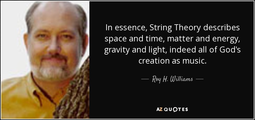 In essence, String Theory describes space and time, matter and energy, gravity and light, indeed all of God's creation as music. - Roy H. Williams
