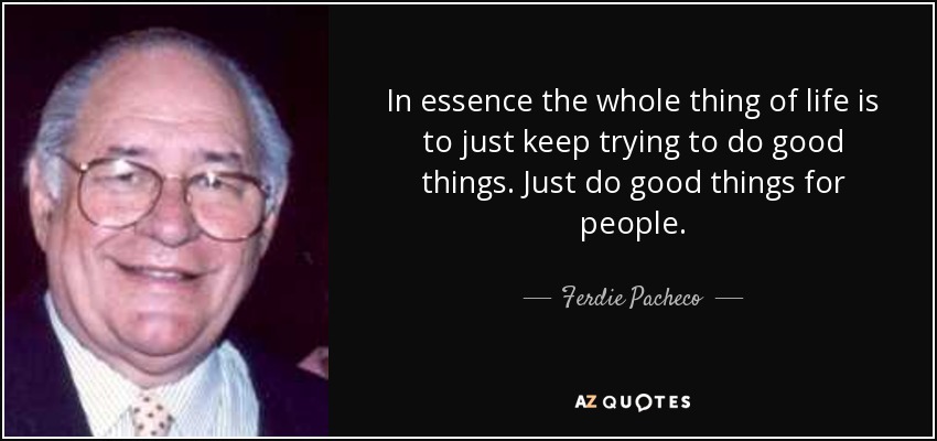 In essence the whole thing of life is to just keep trying to do good things. Just do good things for people. - Ferdie Pacheco