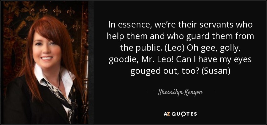 In essence, we’re their servants who help them and who guard them from the public. (Leo) Oh gee, golly, goodie, Mr. Leo! Can I have my eyes gouged out, too? (Susan) - Sherrilyn Kenyon