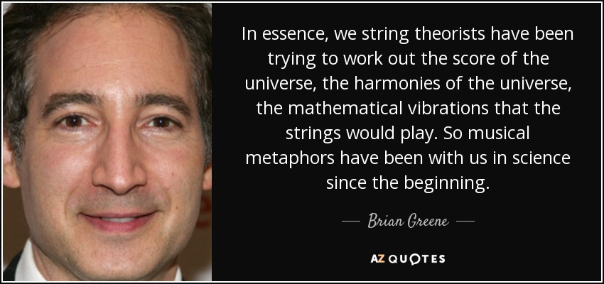 In essence, we string theorists have been trying to work out the score of the universe, the harmonies of the universe, the mathematical vibrations that the strings would play. So musical metaphors have been with us in science since the beginning. - Brian Greene