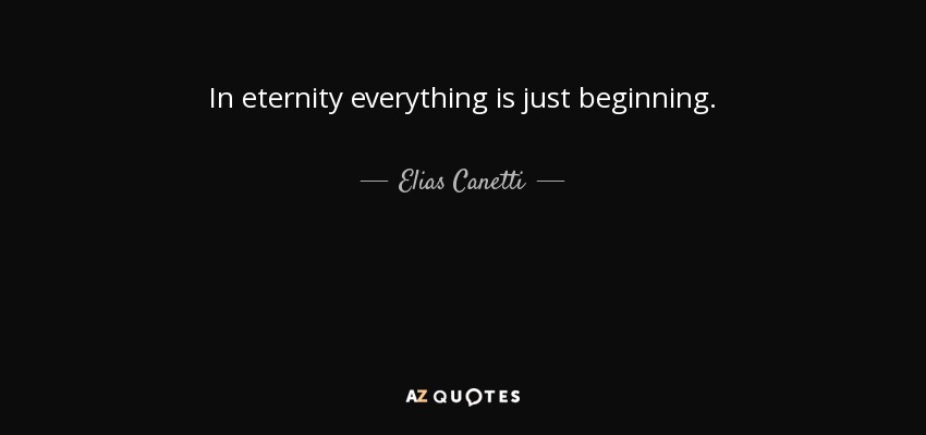 In eternity everything is just beginning. - Elias Canetti