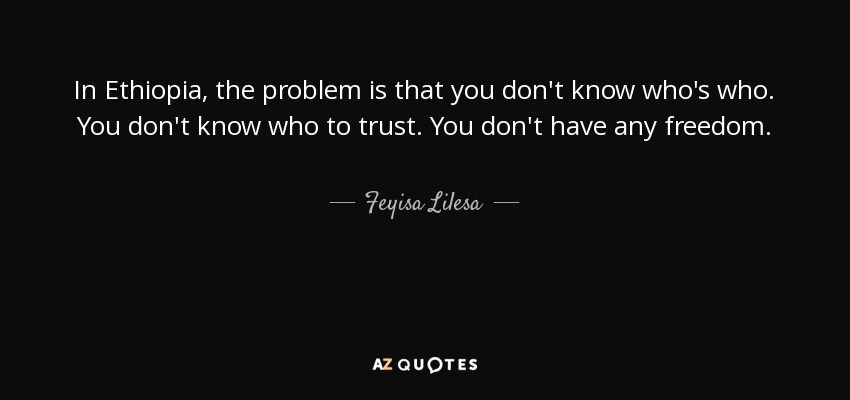 In Ethiopia, the problem is that you don't know who's who. You don't know who to trust. You don't have any freedom. - Feyisa Lilesa