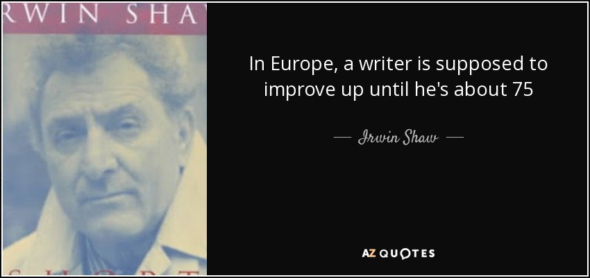 In Europe, a writer is supposed to improve up until he's about 75 - Irwin Shaw
