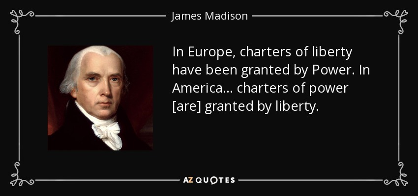 In Europe, charters of liberty have been granted by Power. In America ... charters of power [are] granted by liberty. - James Madison