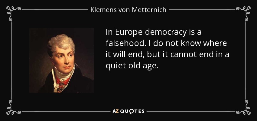 In Europe democracy is a falsehood. I do not know where it will end, but it cannot end in a quiet old age. - Klemens von Metternich