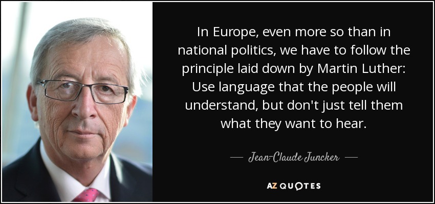 In Europe, even more so than in national politics, we have to follow the principle laid down by Martin Luther: Use language that the people will understand, but don't just tell them what they want to hear. - Jean-Claude Juncker