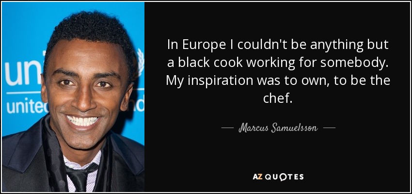 In Europe I couldn't be anything but a black cook working for somebody. My inspiration was to own, to be the chef. - Marcus Samuelsson