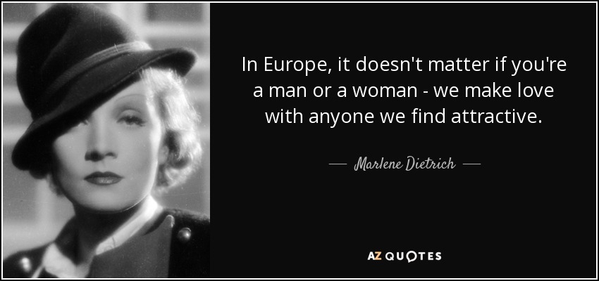 In Europe, it doesn't matter if you're a man or a woman - we make love with anyone we find attractive. - Marlene Dietrich