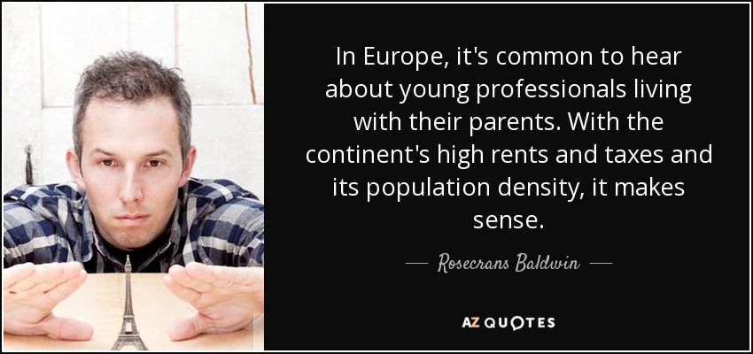 In Europe, it's common to hear about young professionals living with their parents. With the continent's high rents and taxes and its population density, it makes sense. - Rosecrans Baldwin