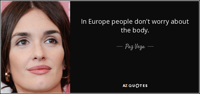 In Europe people don't worry about the body. - Paz Vega