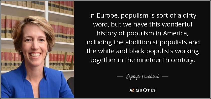 In Europe, populism is sort of a dirty word, but we have this wonderful history of populism in America, including the abolitionist populists and the white and black populists working together in the nineteenth century. - Zephyr Teachout