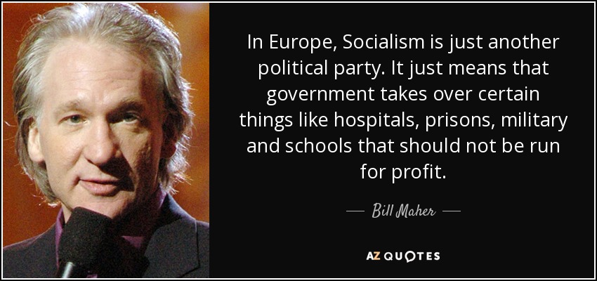 In Europe, Socialism is just another political party. It just means that government takes over certain things like hospitals, prisons, military and schools that should not be run for profit. - Bill Maher
