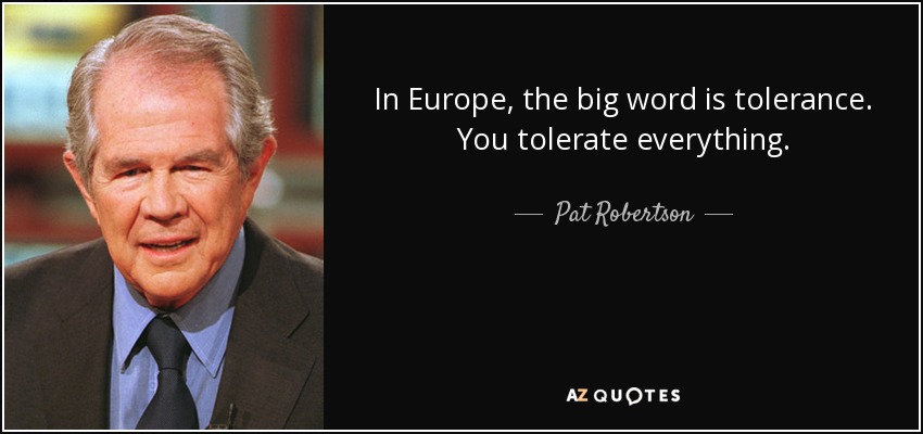In Europe, the big word is tolerance. You tolerate everything. - Pat Robertson
