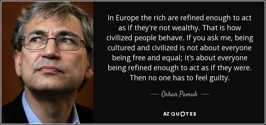 In Europe the rich are refined enough to act as if they're not wealthy. That is how civilized people behave. If you ask me, being cultured and civilized is not about everyone being free and equal; it's about everyone being refined enough to act as if they were. Then no one has to feel guilty. - Orhan Pamuk