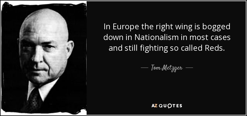 In Europe the right wing is bogged down in Nationalism in most cases and still fighting so called Reds. - Tom Metzger