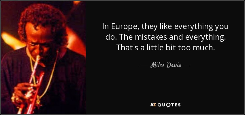 In Europe, they like everything you do. The mistakes and everything. That's a little bit too much. - Miles Davis