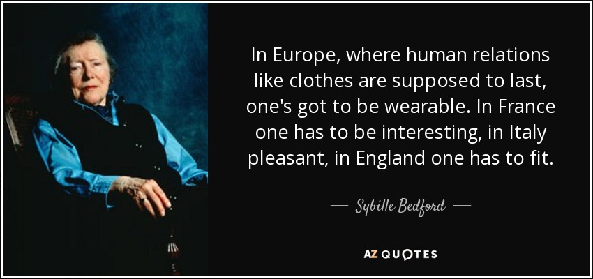In Europe, where human relations like clothes are supposed to last, one's got to be wearable. In France one has to be interesting, in Italy pleasant, in England one has to fit. - Sybille Bedford
