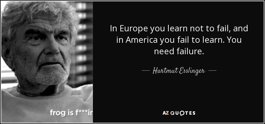 In Europe you learn not to fail, and in America you fail to learn. You need failure. - Hartmut Esslinger