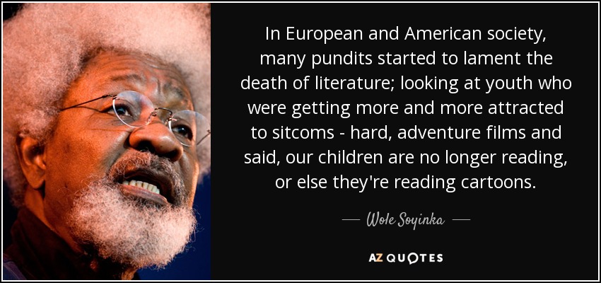In European and American society, many pundits started to lament the death of literature; looking at youth who were getting more and more attracted to sitcoms - hard, adventure films and said, our children are no longer reading, or else they're reading cartoons. - Wole Soyinka