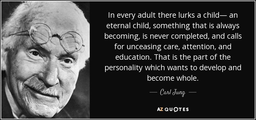 In every adult there lurks a child— an eternal child, something that is always becoming, is never completed, and calls for unceasing care, attention, and education. That is the part of the personality which wants to develop and become whole. - Carl Jung
