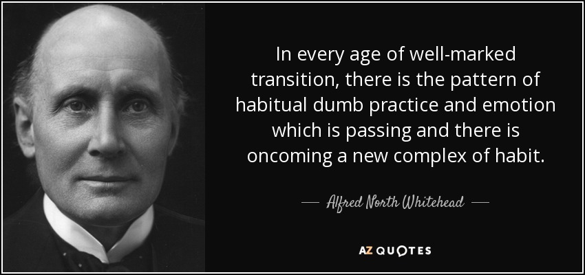 In every age of well-marked transition, there is the pattern of habitual dumb practice and emotion which is passing and there is oncoming a new complex of habit. - Alfred North Whitehead