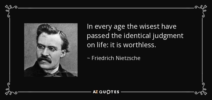 In every age the wisest have passed the identical judgment on life: it is worthless. - Friedrich Nietzsche