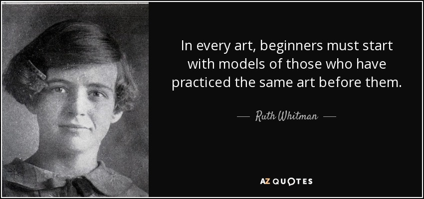 In every art, beginners must start with models of those who have practiced the same art before them. - Ruth Whitman