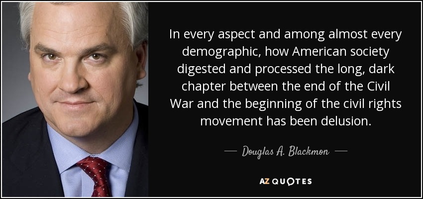 In every aspect and among almost every demographic, how American society digested and processed the long, dark chapter between the end of the Civil War and the beginning of the civil rights movement has been delusion. - Douglas A. Blackmon