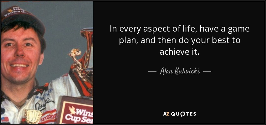In every aspect of life, have a game plan, and then do your best to achieve it. - Alan Kulwicki