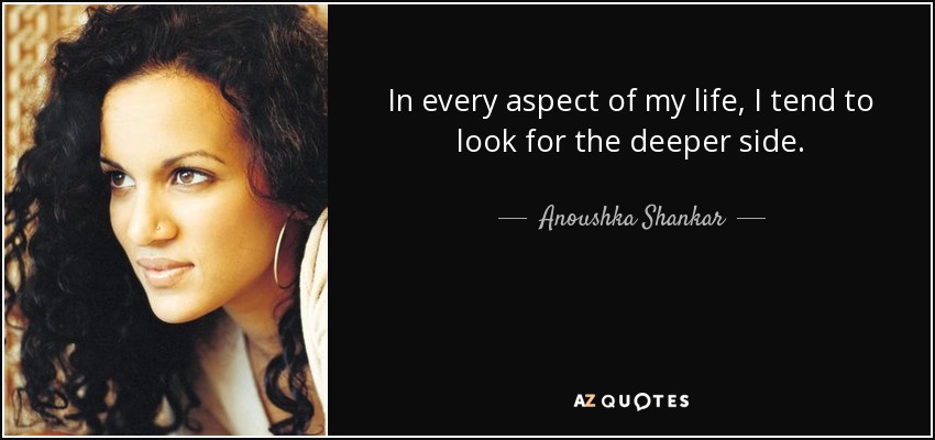 In every aspect of my life, I tend to look for the deeper side. - Anoushka Shankar