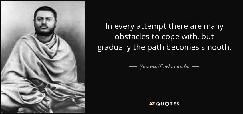 In every attempt there are many obstacles to cope with, but gradually the path becomes smooth. - Swami Vivekananda