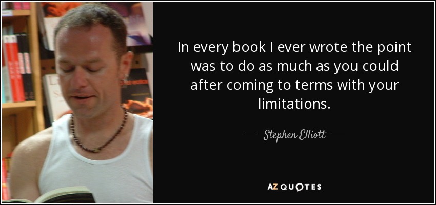 In every book I ever wrote the point was to do as much as you could after coming to terms with your limitations. - Stephen Elliott