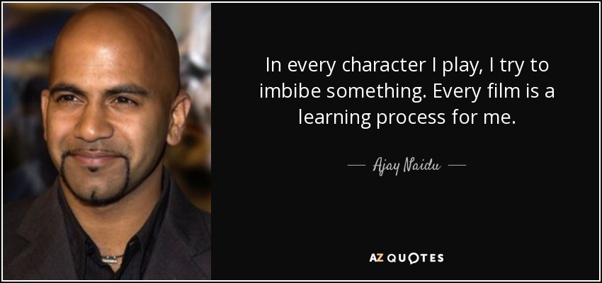 In every character I play, I try to imbibe something. Every film is a learning process for me. - Ajay Naidu
