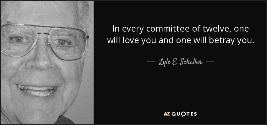 In every committee of twelve, one will love you and one will betray you. - Lyle E. Schaller