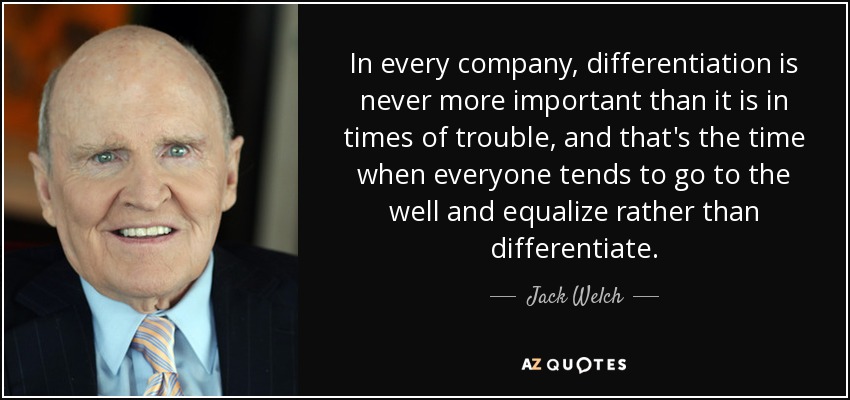 In every company, differentiation is never more important than it is in times of trouble, and that's the time when everyone tends to go to the well and equalize rather than differentiate. - Jack Welch