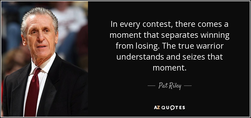 In every contest, there comes a moment that separates winning from losing. The true warrior understands and seizes that moment. - Pat Riley