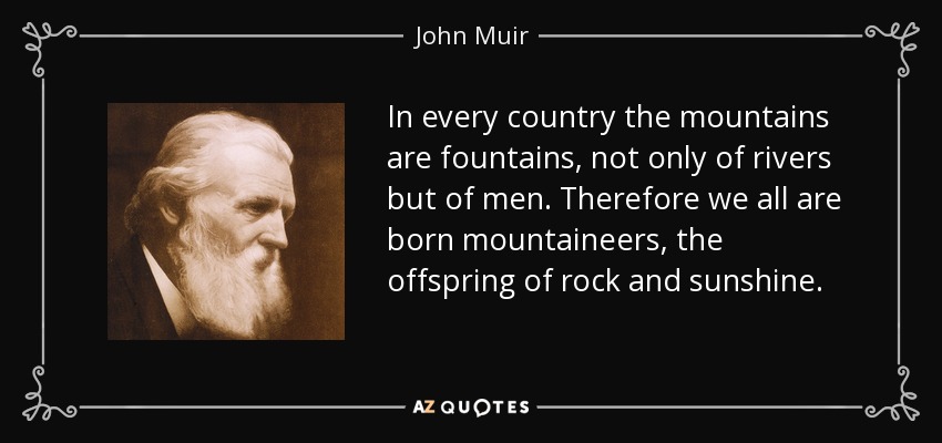 In every country the mountains are fountains, not only of rivers but of men. Therefore we all are born mountaineers, the offspring of rock and sunshine. - John Muir