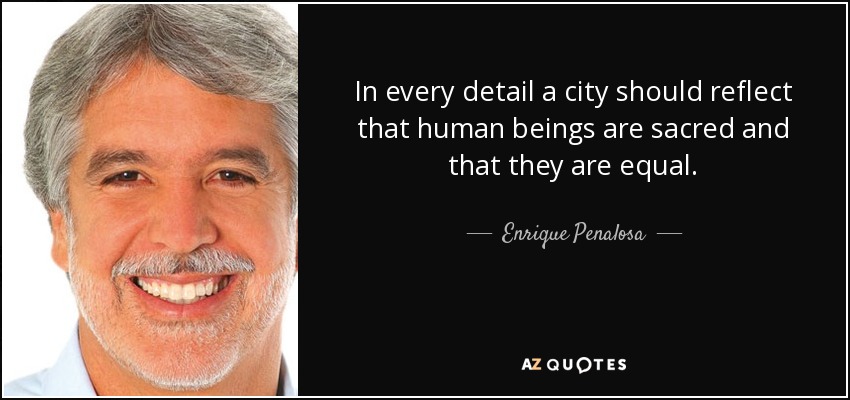 In every detail a city should reflect that human beings are sacred and that they are equal. - Enrique Penalosa