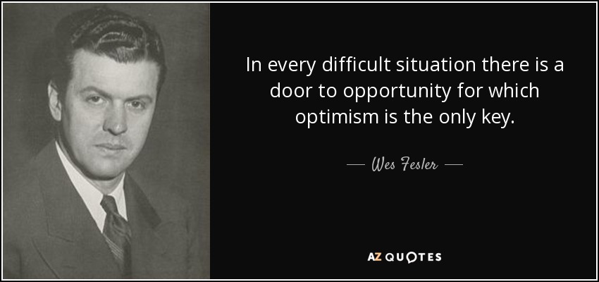 In every difficult situation there is a door to opportunity for which optimism is the only key. - Wes Fesler