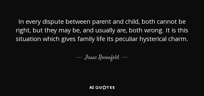 In every dispute between parent and child, both cannot be right, but they may be, and usually are, both wrong. It is this situation which gives family life its peculiar hysterical charm. - Isaac Rosenfeld