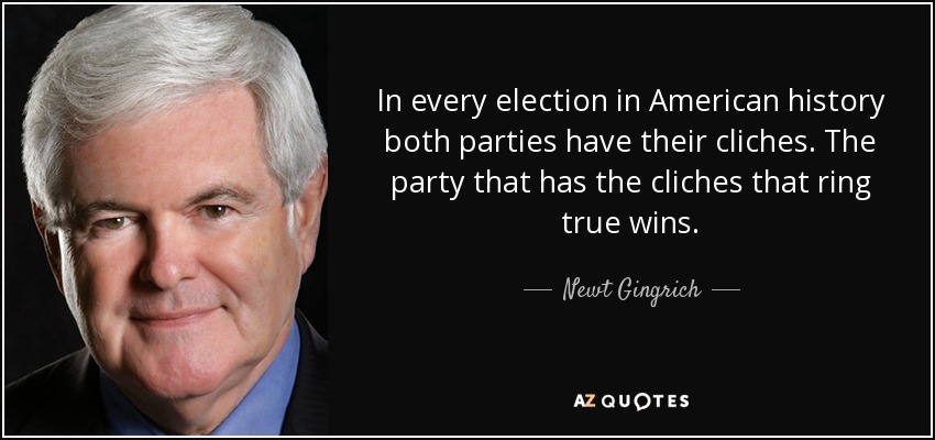 In every election in American history both parties have their cliches. The party that has the cliches that ring true wins. - Newt Gingrich