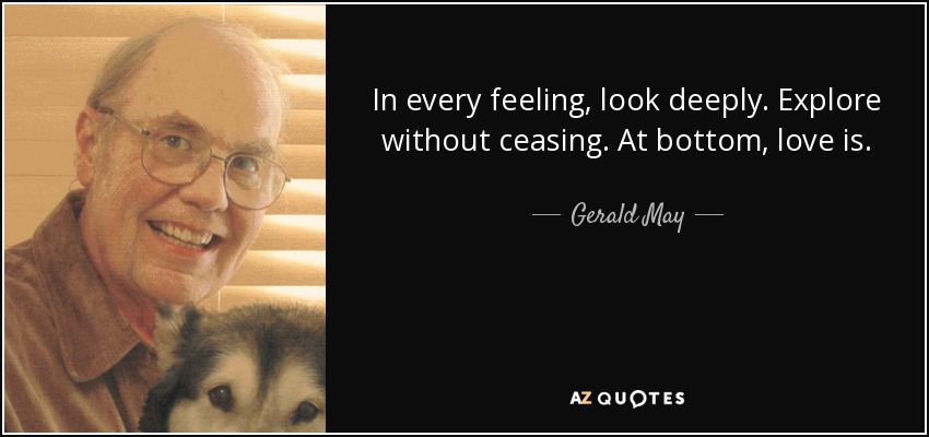 In every feeling, look deeply. Explore without ceasing. At bottom, love is. - Gerald May