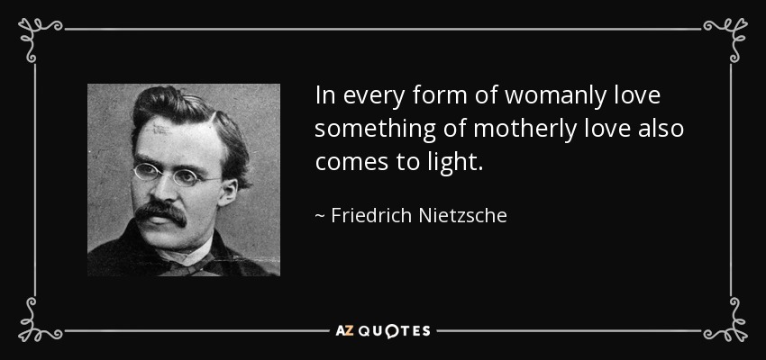 In every form of womanly love something of motherly love also comes to light. - Friedrich Nietzsche