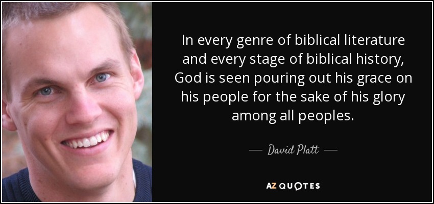 In every genre of biblical literature and every stage of biblical history, God is seen pouring out his grace on his people for the sake of his glory among all peoples. - David Platt