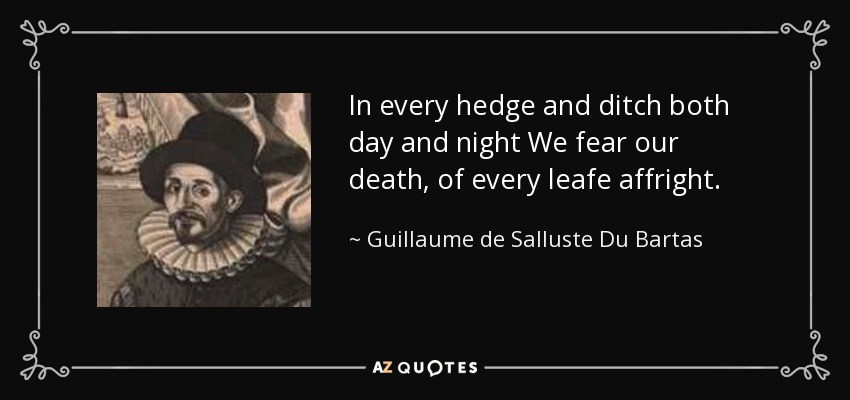 In every hedge and ditch both day and night We fear our death, of every leafe affright. - Guillaume de Salluste Du Bartas