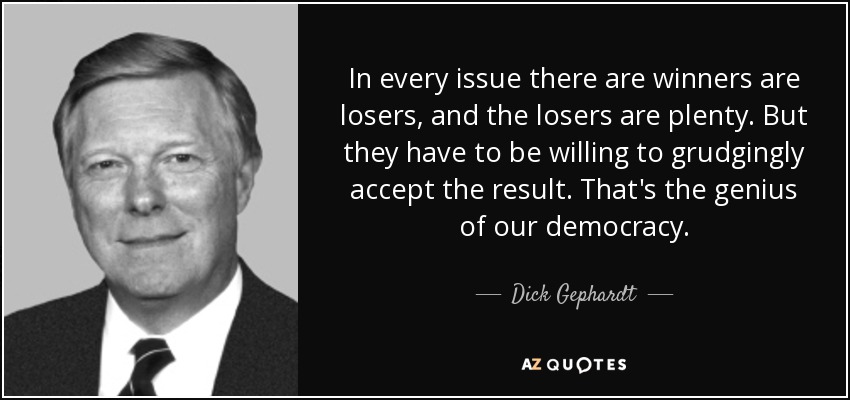 In every issue there are winners are losers, and the losers are plenty. But they have to be willing to grudgingly accept the result. That's the genius of our democracy. - Dick Gephardt