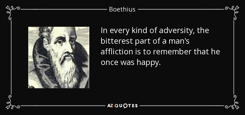 In every kind of adversity, the bitterest part of a man's affliction is to remember that he once was happy. - Boethius