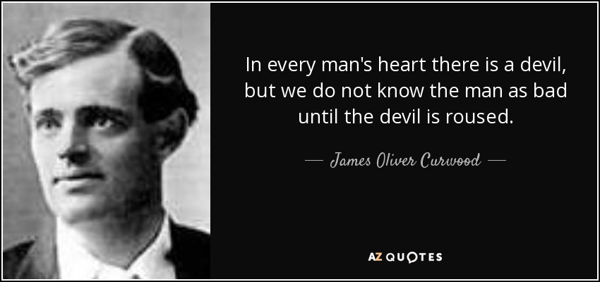 In every man's heart there is a devil, but we do not know the man as bad until the devil is roused. - James Oliver Curwood