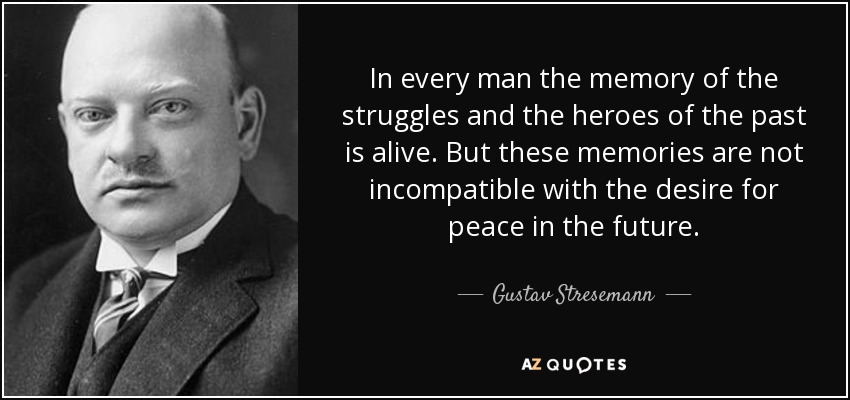 In every man the memory of the struggles and the heroes of the past is alive. But these memories are not incompatible with the desire for peace in the future. - Gustav Stresemann