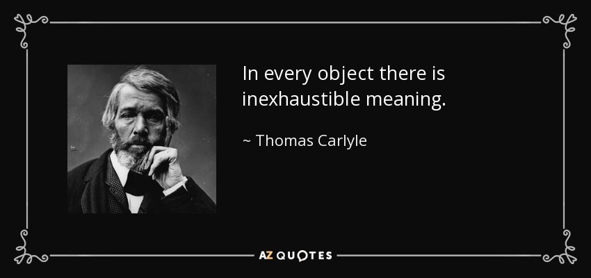 In every object there is inexhaustible meaning. - Thomas Carlyle